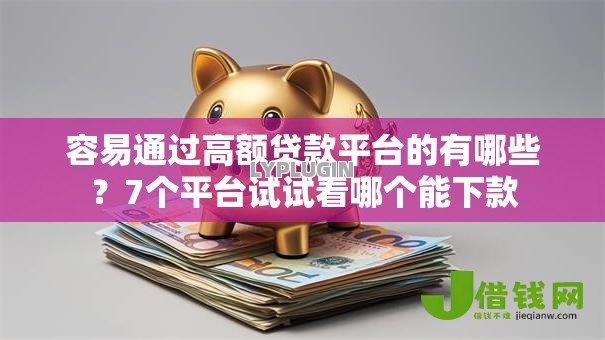 容易通过高额贷款平台的有哪些?7个平台试试看哪个能下款 容易通过高额贷款平台的有哪些?7个平台试试看哪个能下款