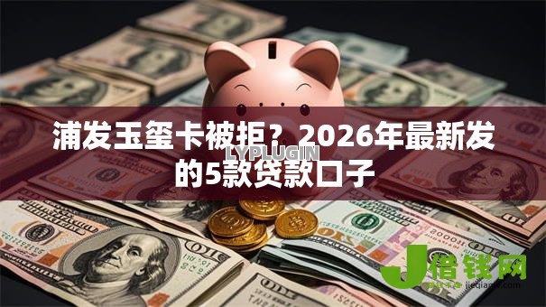 浦发玉玺卡被拒?2026年最新发的5款贷款口子 浦发玉玺卡被拒?2026年最新发的5款贷款口子