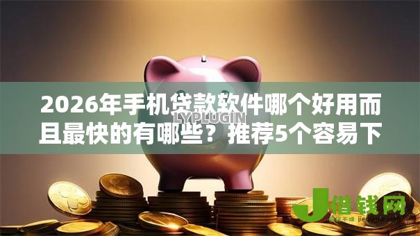2026年手机贷款软件哪个好用而且最快的有哪些?推荐5个容易下款的平台 2026年手机贷款软件哪个好用而且最快的有哪些?推荐5个容易下款的平台