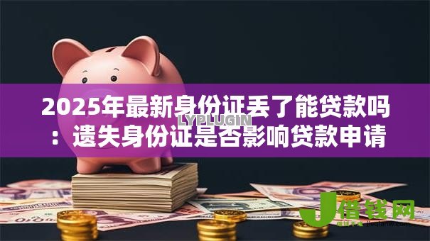 2025年最新身份证丢了能贷款吗:遗失身份证是否影响贷款申请 2025年最新身份证丢了能贷款吗:遗失身份证是否影响贷款申请