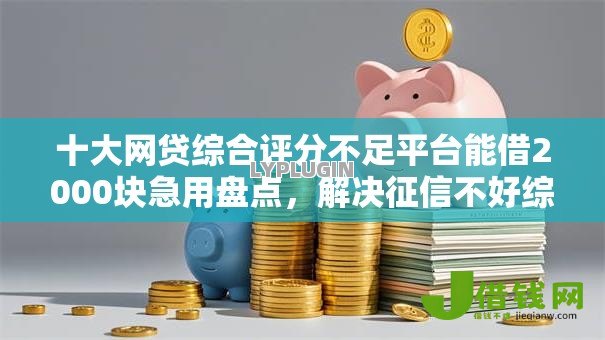 十大网贷综合评分不足平台能借2000块急用盘点,解决征信不好综合评分不足急用钱的问题 十大网贷综合评分不足平台能借2000块急用盘点,解决征信不好综合评分不足急用钱的问题