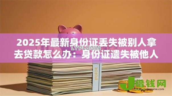 2025年最新身份证丢失被别人拿去贷款怎么办:身份证遗失被他人冒贷如何应对 2025年最新身份证丢失被别人拿去贷款怎么办:身份证遗失被他人冒贷如何应对