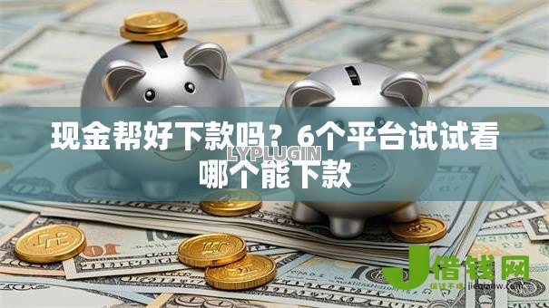 现金帮好下款吗?6个平台试试看哪个能下款 现金帮好下款吗?6个平台试试看哪个能下款