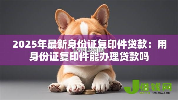 2025年最新身份证复印件贷款:用身份证复印件能办理贷款吗 2025年最新身份证复印件贷款:用身份证复印件能办理贷款吗