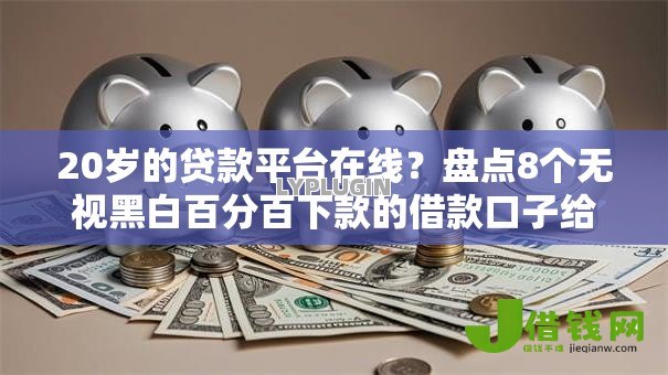20岁的贷款平台在线?盘点8个无视黑白百分百下款的借款口子给你参考 20岁的贷款平台在线?盘点8个无视黑白百分百下款的借款口子给你参考