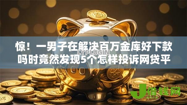 惊!一男子在解决百万金库好下款吗时竟然发现5个怎样投诉网贷平台,事后分享了出来 惊!一男子在解决百万金库好下款吗时竟然发现5个怎样投诉网贷平台,事后分享了出来