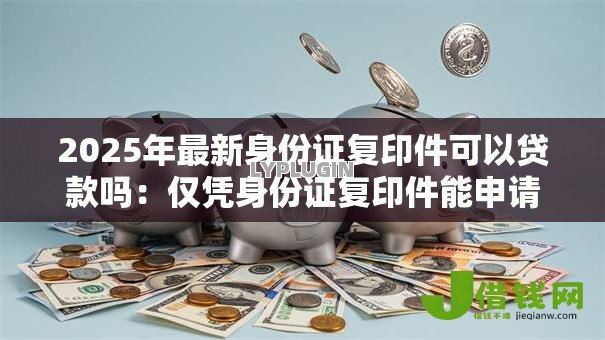 2025年最新身份证复印件可以贷款吗：仅凭身份证复印件能申请贷款吗