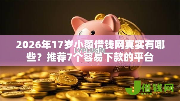 2026年17岁小额借钱网真实有哪些?推荐7个容易下款的平台 2026年17岁小额借钱网真实有哪些?推荐7个容易下款的平台