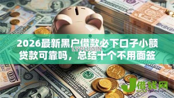 2026最新黑户借款必下口子小额贷款可靠吗,总结十个不用面签和芝麻分的贷款口子! 2026最新黑户借款必下口子小额贷款可靠吗,总结十个不用面签和芝麻分的贷款口子!