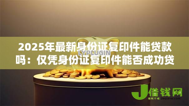 2025年最新身份证复印件能贷款吗：仅凭身份证复印件能否成功贷款