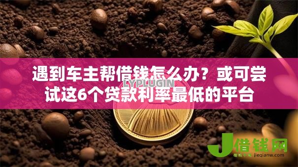 遇到车主帮借钱怎么办?或可尝试这6个贷款利率最低的平台 遇到车主帮借钱怎么办?或可尝试这6个贷款利率最低的平台