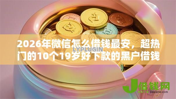 2026年微信怎么借钱最安,超热门的10个19岁好下款的黑户借钱平台推荐 2026年微信怎么借钱最安,超热门的10个19岁好下款的黑户借钱平台推荐