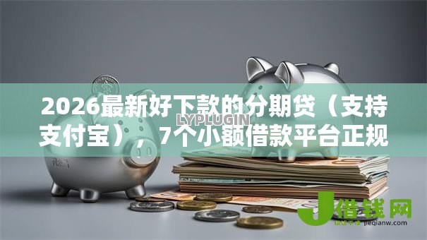 2026最新好下款的分期贷（支持支付宝），7个小额借款平台正规利息低无私分享