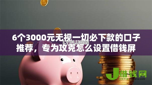 6个3000元无视一切必下款的口子推荐,专为攻克怎么设置借钱屏蔽微信难题 6个3000元无视一切必下款的口子推荐,专为攻克怎么设置借钱屏蔽微信难题