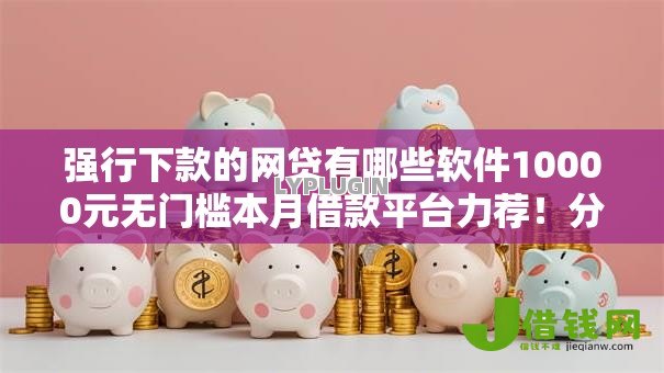 强行下款的网贷有哪些软件10000元无门槛本月借款平台力荐！分享小额网贷口子10000元无门槛借款