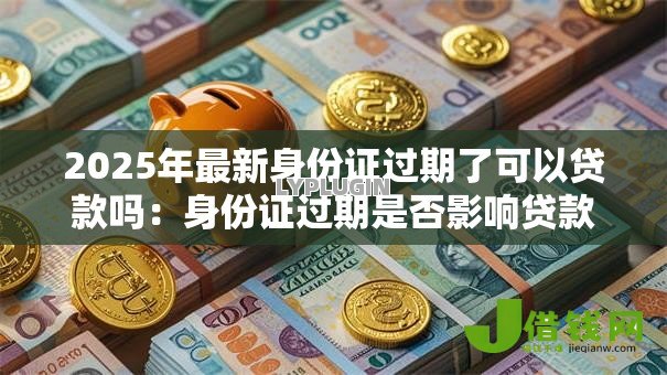 2025年最新身份证过期了可以贷款吗：身份证过期是否影响贷款审批