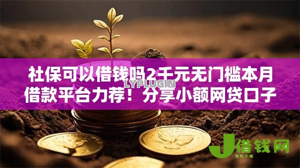 社保可以借钱吗2千元无门槛本月借款平台力荐!分享小额网贷口子2千元无门槛借款 社保可以借钱吗2千元无门槛本月借款平台力荐!分享小额网贷口子2千元无门槛借款