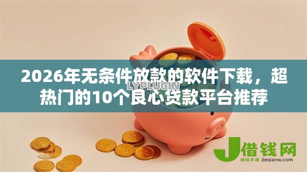 2026年无条件放款的软件下载,超热门的10个良心贷款平台推荐 2026年无条件放款的软件下载,超热门的10个良心贷款平台推荐
