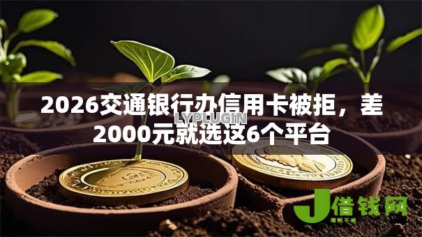 2026交通银行办信用卡被拒,差2000元就选这6个平台 2026交通银行办信用卡被拒,差2000元就选这6个平台