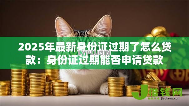 2025年最新身份证过期了怎么贷款:身份证过期能否申请贷款 2025年最新身份证过期了怎么贷款:身份证过期能否申请贷款