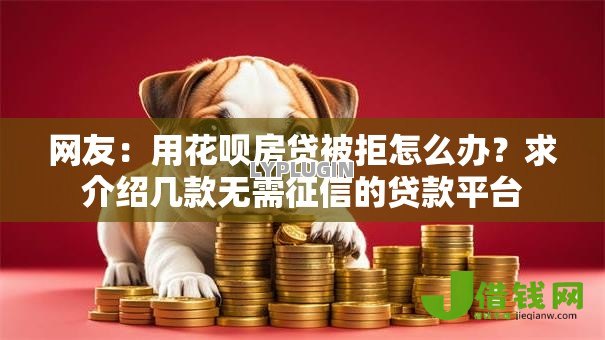 网友:用花呗房贷被拒怎么办?求介绍几款无需征信的贷款平台 网友:用花呗房贷被拒怎么办?求介绍几款无需征信的贷款平台