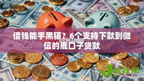 借钱能手黑猫?6个支持下款到微信的鹿口子贷款 借钱能手黑猫?6个支持下款到微信的鹿口子贷款