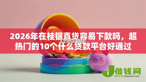 2026年在桂银直贷容易下款吗，超热门的10个什么贷款平台好通过推荐