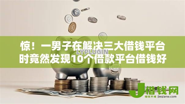 惊！一男子在解决三大借钱平台时竟然发现10个借款平台借钱好，事后分享了出来