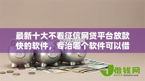 最新十大不看征信网贷平台放款快的软件，专治哪个软件可以借钱提现