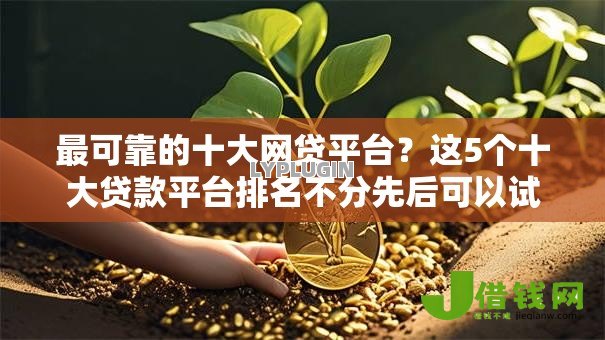 最可靠的十大网贷平台?这5个十大贷款平台排名不分先后可以试试 最可靠的十大网贷平台?这5个十大贷款平台排名不分先后可以试试