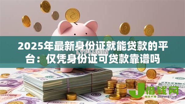 2025年最新身份证就能贷款的平台:仅凭身份证可贷款靠谱吗 2025年最新身份证就能贷款的平台:仅凭身份证可贷款靠谱吗