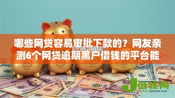 哪些网贷容易审批下款的?网友亲测6个网贷逾期黑户借钱的平台能借盘点 哪些网贷容易审批下款的?网友亲测6个网贷逾期黑户借钱的平台能借盘点