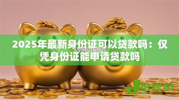 2025年最新身份证可以贷款吗:仅凭身份证能申请贷款吗 2025年最新身份证可以贷款吗:仅凭身份证能申请贷款吗