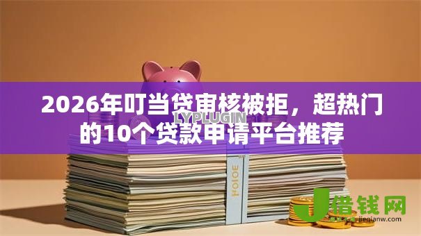 2026年叮当贷审核被拒,超热门的10个贷款申请平台推荐 2026年叮当贷审核被拒,超热门的10个贷款申请平台推荐