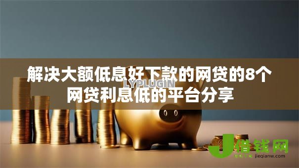 解决大额低息好下款的网贷的8个网贷利息低的平台分享