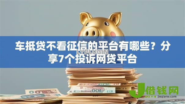 车抵贷不看征信的平台有哪些?分享7个投诉网贷平台 车抵贷不看征信的平台有哪些?分享7个投诉网贷平台