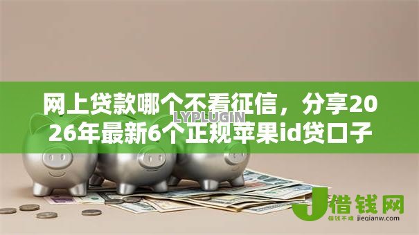 网上贷款哪个不看征信，分享2026年最新6个正规苹果id贷口子