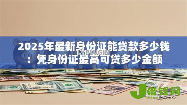 2025年最新身份证能贷款多少钱：凭身份证最高可贷多少金额