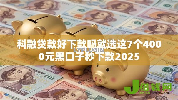 科融贷款好下款吗就选这7个4000元黑口子秒下款2025 科融贷款好下款吗就选这7个4000元黑口子秒下款2025