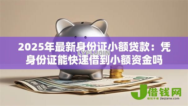2025年最新身份证小额贷款：凭身份证能快速借到小额资金吗