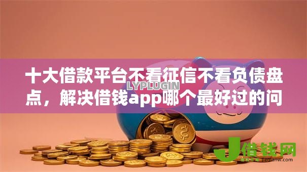 十大借款平台不看征信不看负债盘点,解决借钱app哪个最好过的问题 十大借款平台不看征信不看负债盘点,解决借钱app哪个最好过的问题