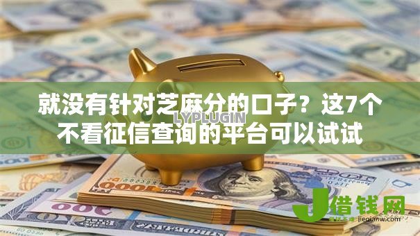 就没有针对芝麻分的口子?这7个不看征信查询的平台可以试试 就没有针对芝麻分的口子?这7个不看征信查询的平台可以试试