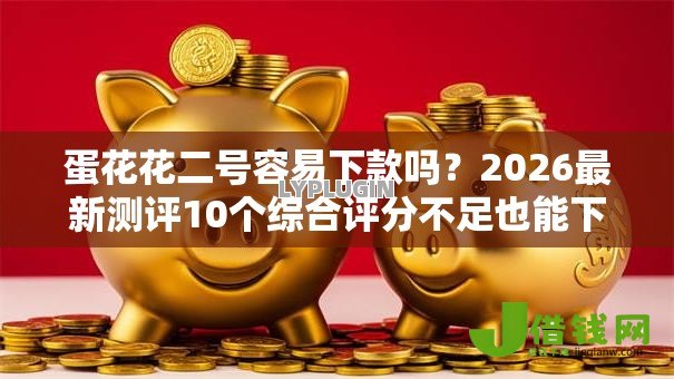 蛋花花二号容易下款吗?2026最新测评10个综合评分不足也能下款的网贷 蛋花花二号容易下款吗?2026最新测评10个综合评分不足也能下款的网贷