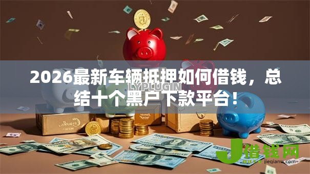 2026最新车辆抵押如何借钱,总结十个黑户下款平台! 2026最新车辆抵押如何借钱,总结十个黑户下款平台!