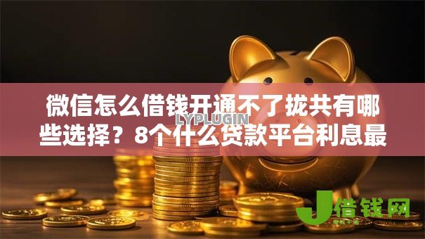 微信怎么借钱开通不了拢共有哪些选择？8个什么贷款平台利息最低详解