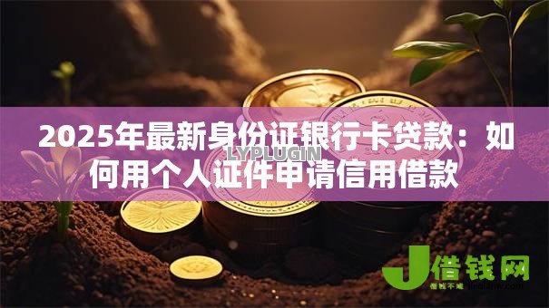 2025年最新身份证银行卡贷款:如何用个人证件申请信用借款 2025年最新身份证银行卡贷款:如何用个人证件申请信用借款
