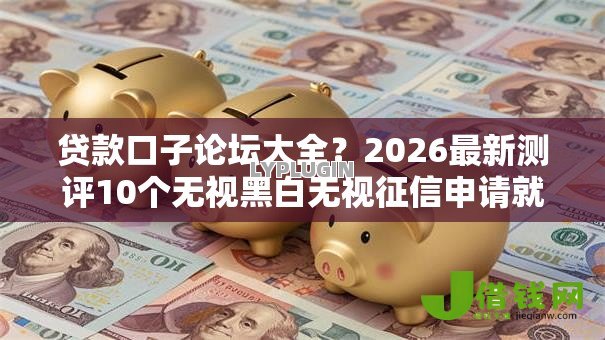 贷款口子论坛大全?2026最新测评10个无视黑白无视征信申请就下款的软件 贷款口子论坛大全?2026最新测评10个无视黑白无视征信申请就下款的软件