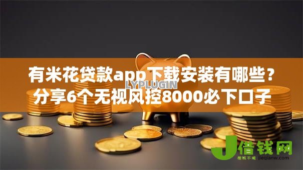 有米花贷款app下载安装有哪些?分享6个无视风控8000必下口子 有米花贷款app下载安装有哪些?分享6个无视风控8000必下口子