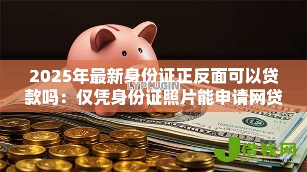 2025年最新身份证正反面可以贷款吗:仅凭身份证照片能申请网贷吗 2025年最新身份证正反面可以贷款吗:仅凭身份证照片能申请网贷吗