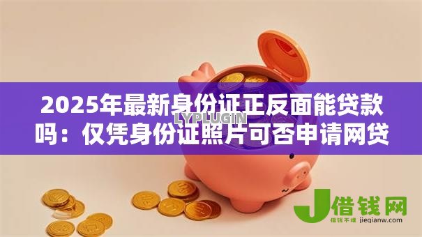 2025年最新身份证正反面能贷款吗：仅凭身份证照片可否申请网贷